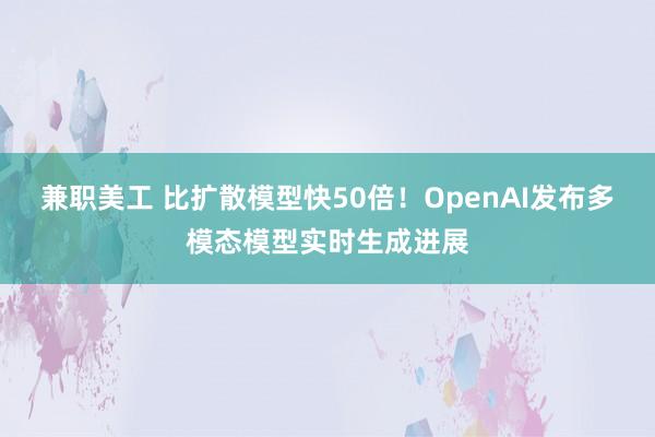 兼职美工 比扩散模型快50倍！OpenAI发布多模态模型实时生成进展