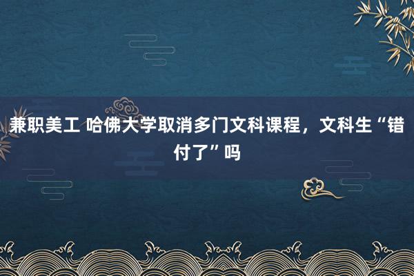 兼职美工 哈佛大学取消多门文科课程，文科生“错付了”吗