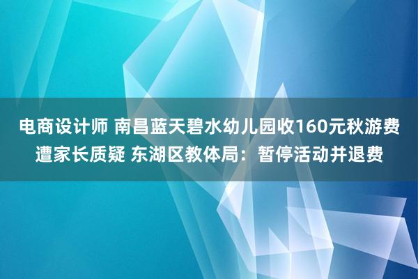 电商设计师 南昌蓝天碧水幼儿园收160元秋游费遭家长质疑 东湖区教体局：暂停活动并退费