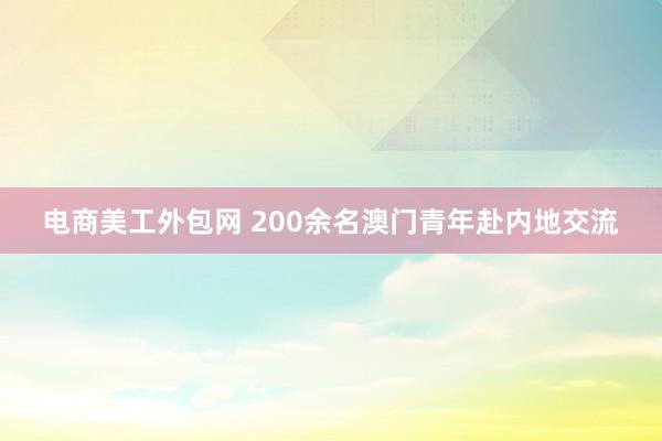 电商美工外包网 200余名澳门青年赴内地交流