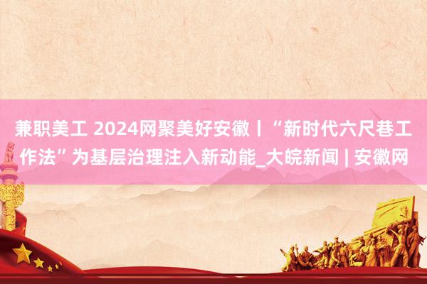 兼职美工 ﻿2024网聚美好安徽丨“新时代六尺巷工作法”为基层治理注入新动能_大皖新闻 | 安徽网