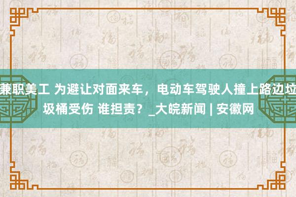 兼职美工 为避让对面来车，电动车驾驶人撞上路边垃圾桶受伤 谁担责？_大皖新闻 | 安徽网