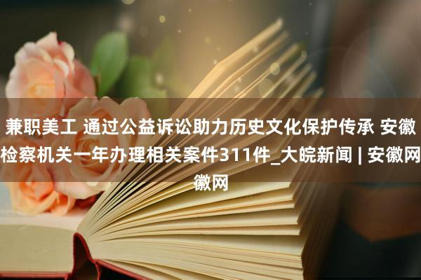 兼职美工 ﻿通过公益诉讼助力历史文化保护传承 安徽检察机关一年办理相关案件311件_大皖新闻 | 安徽网